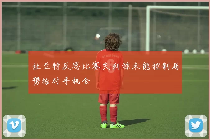 杜兰特反思比赛失利称未能控制局势给对手机会