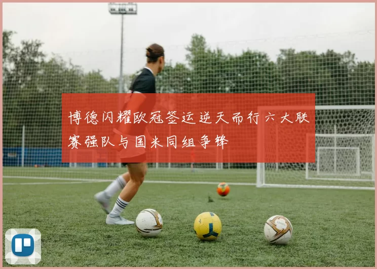 博德闪耀欧冠签运逆天而行六大联赛强队与国米同组争锋