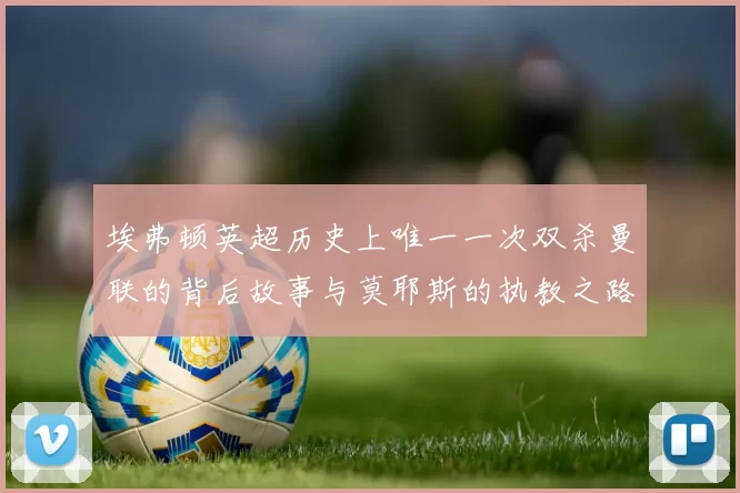 埃弗顿英超历史上唯一一次双杀曼联的背后故事与莫耶斯的执教之路
