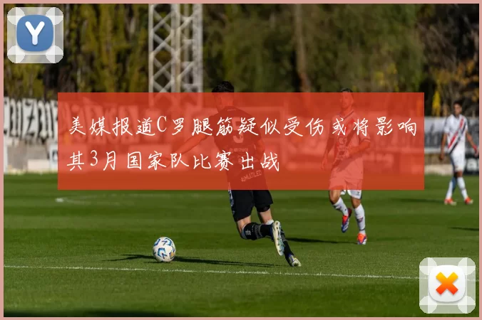 美媒报道C罗腿筋疑似受伤或将影响其3月国家队比赛出战