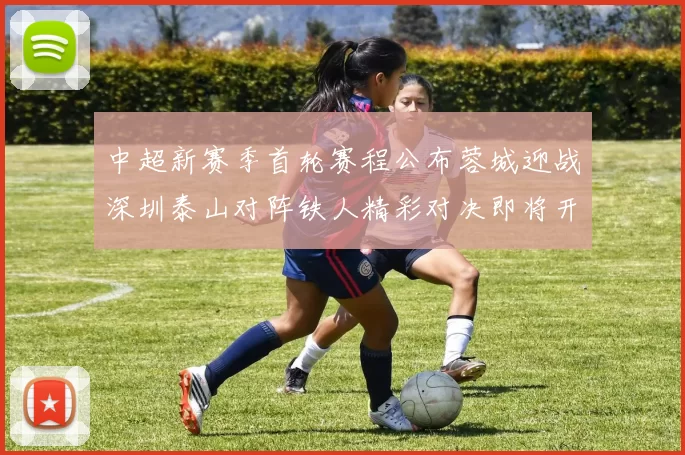 中超新赛季首轮赛程公布蓉城迎战深圳泰山对阵铁人精彩对决即将开启