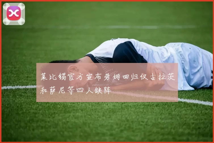 莱比锡官方宣布劳姆回归仅古拉茨和萨尼等四人缺阵