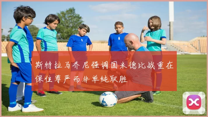 斯特拉马乔尼强调国米德比战重在保住尊严而非单纯取胜