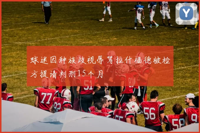 球迷因种族歧视辱骂拉什福德被检方提请判刑15个月