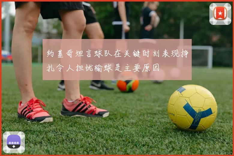 约基奇坦言球队在关键时刻表现挣扎令人担忧输球是主要原因