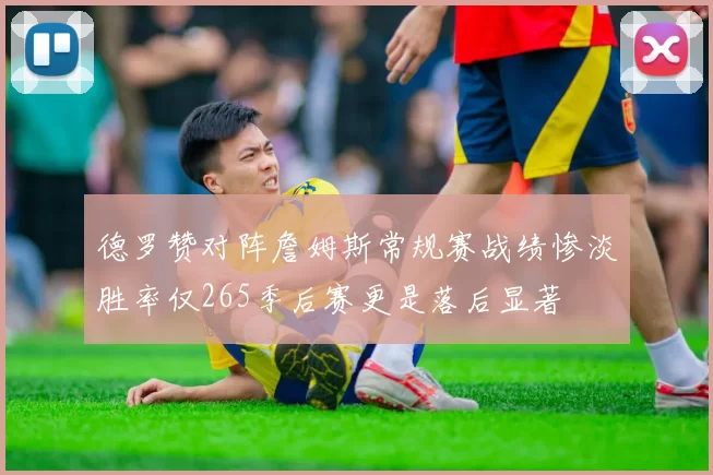 德罗赞对阵詹姆斯常规赛战绩惨淡胜率仅265季后赛更是落后显著