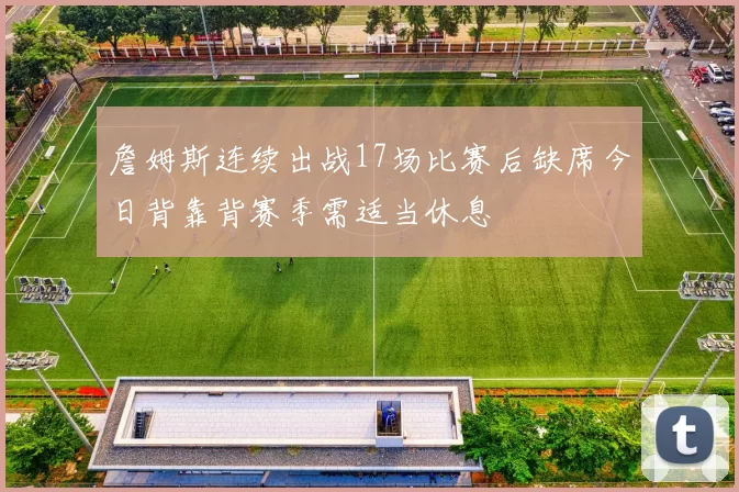 詹姆斯连续出战17场比赛后缺席今日背靠背赛季需适当休息