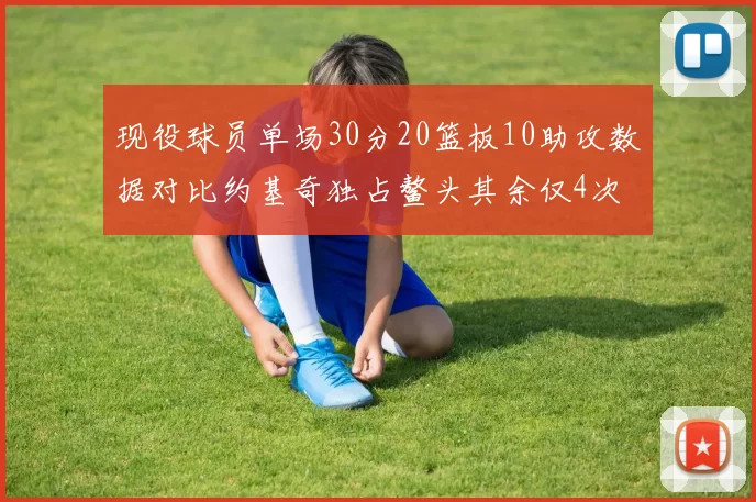 现役球员单场30分20篮板10助攻数据对比约基奇独占鳌头其余仅4次