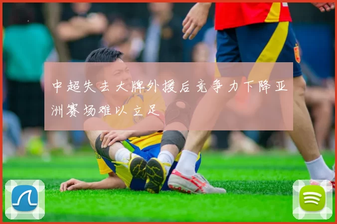 中超失去大牌外援后竞争力下降亚洲赛场难以立足