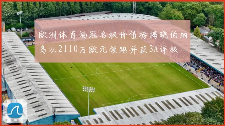 欧洲体育场冠名权价值榜揭晓伯纳乌以2110万欧元领跑并获3A评级