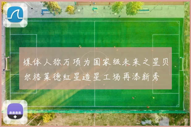 媒体人称万项为国家级未来之星贝尔格莱德红星造星工场再添新秀