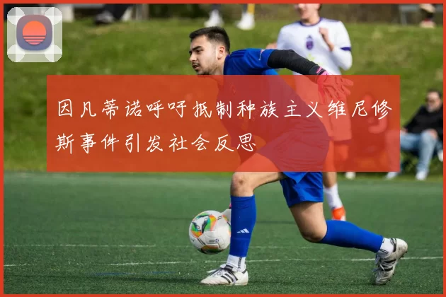 因凡蒂诺呼吁抵制种族主义维尼修斯事件引发社会反思