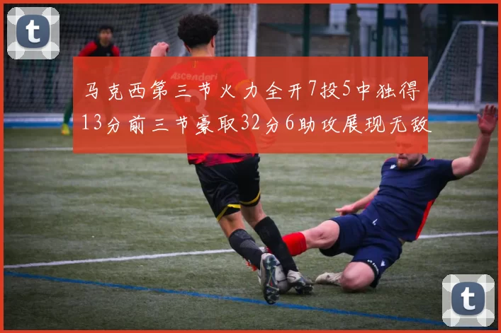 马克西第三节火力全开7投5中独得13分前三节豪取32分6助攻展现无敌续航