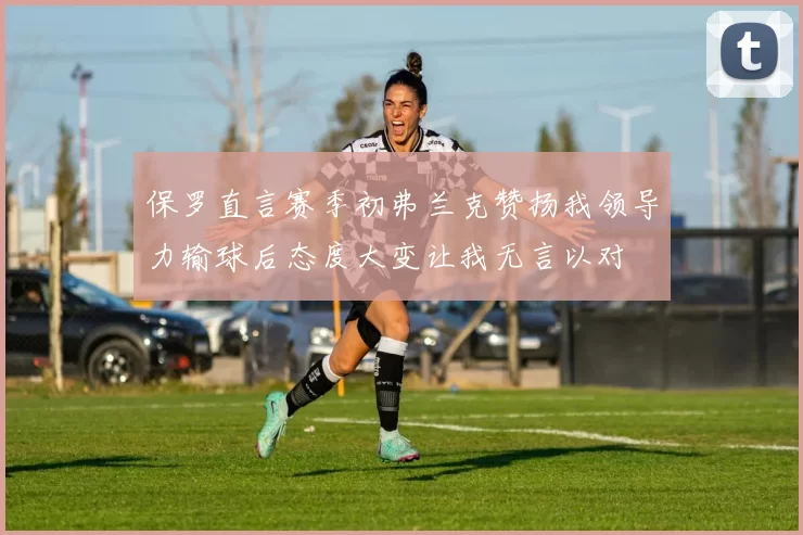 保罗直言赛季初弗兰克赞扬我领导力输球后态度大变让我无言以对