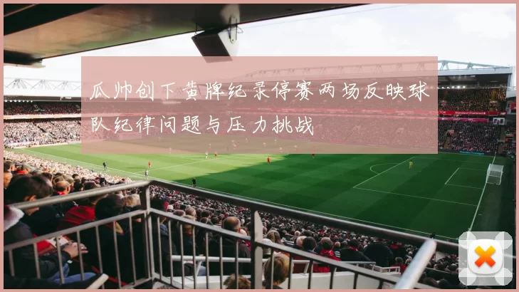 瓜帅创下黄牌纪录停赛两场反映球队纪律问题与压力挑战