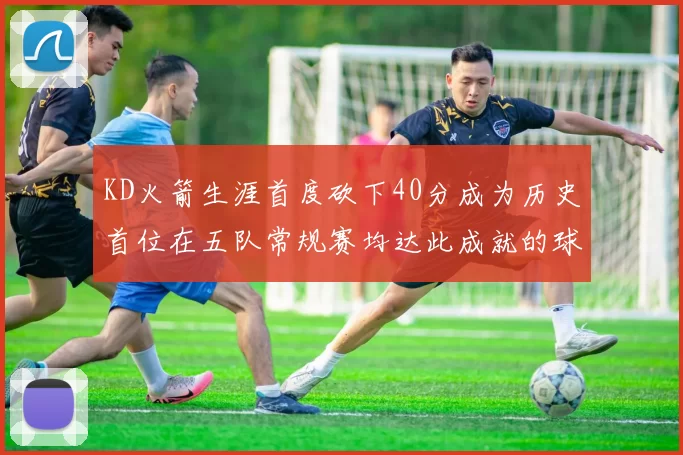 KD火箭生涯首度砍下40分成为历史首位在五队常规赛均达此成就的球员