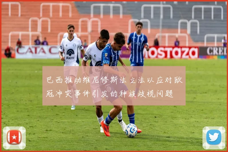 巴西推动维尼修斯法立法以应对欧冠冲突事件引发的种族歧视问题