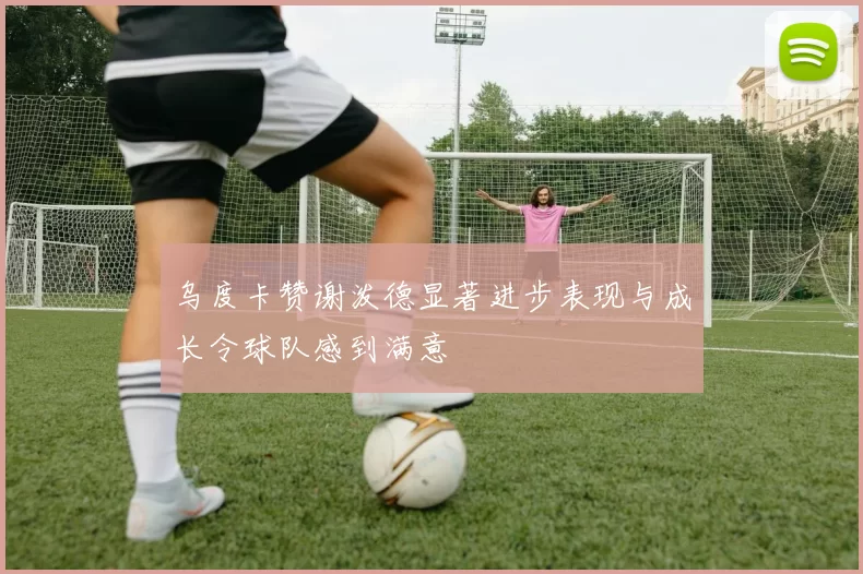 乌度卡赞谢泼德显著进步表现与成长令球队感到满意