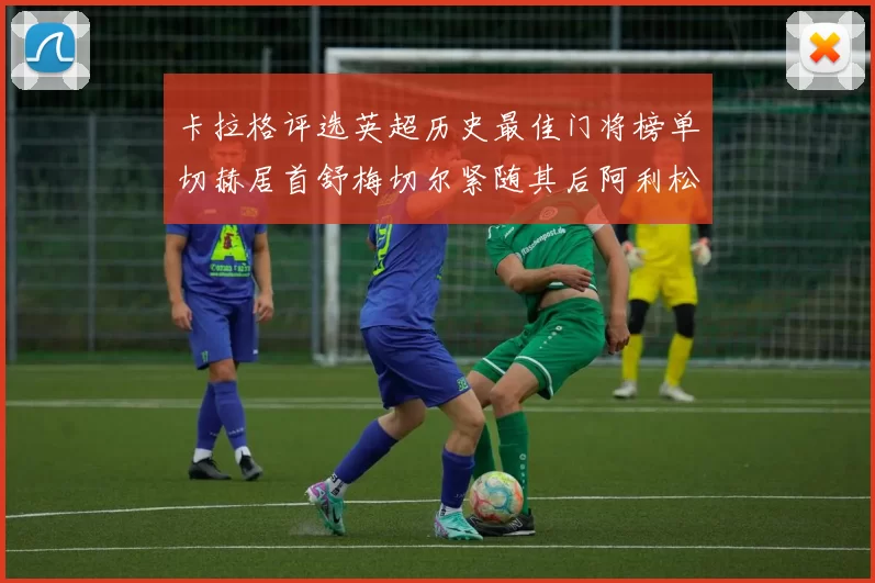 卡拉格评选英超历史最佳门将榜单切赫居首舒梅切尔紧随其后阿利松位列第三