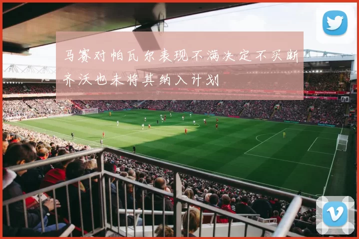 马赛对帕瓦尔表现不满决定不买断齐沃也未将其纳入计划