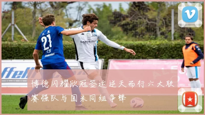 博德闪耀欧冠签运逆天而行六大联赛强队与国米同组争锋