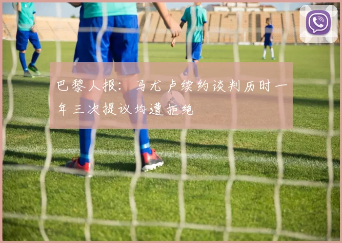巴黎人报：马尤卢续约谈判历时一年三次提议均遭拒绝