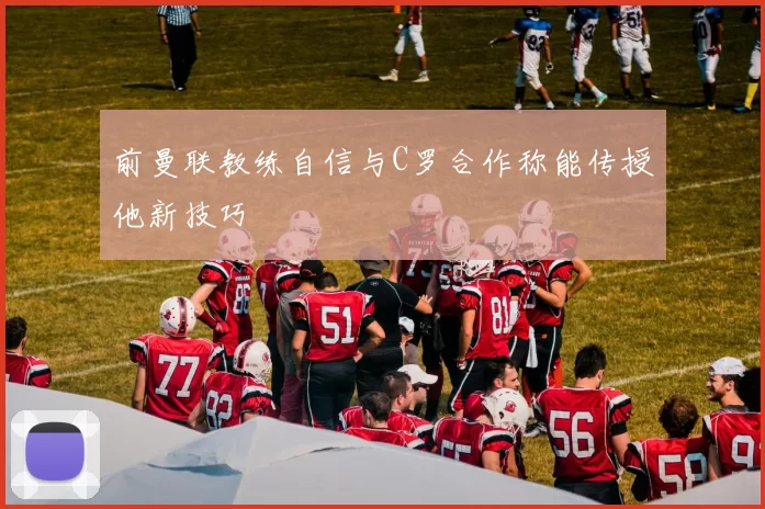 前曼联教练自信与C罗合作称能传授他新技巧