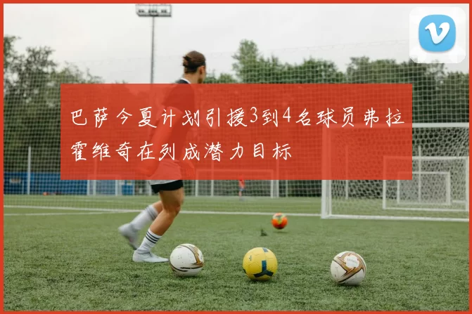 巴萨今夏计划引援3到4名球员弗拉霍维奇在列成潜力目标