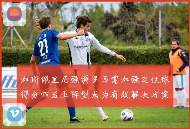 加斯佩里尼强调罗马需加强定位球得分四后卫阵型或为有效解决方案