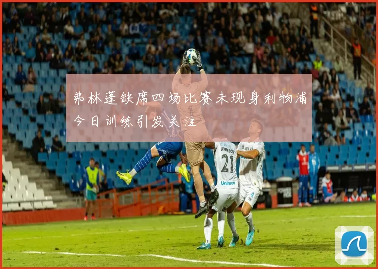 弗林蓬缺席四场比赛未现身利物浦今日训练引发关注