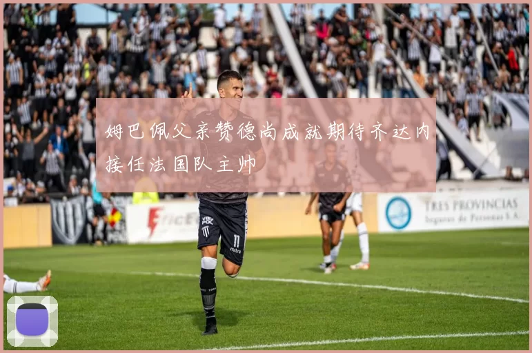 姆巴佩父亲赞德尚成就期待齐达内接任法国队主帅