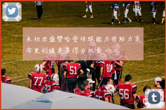 米切尔盛赞哈登传球能力将助力莫布里创造更多得分机会