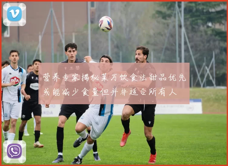营养专家揭秘莱万饮食法甜品优先或能减少食量但并非适合所有人